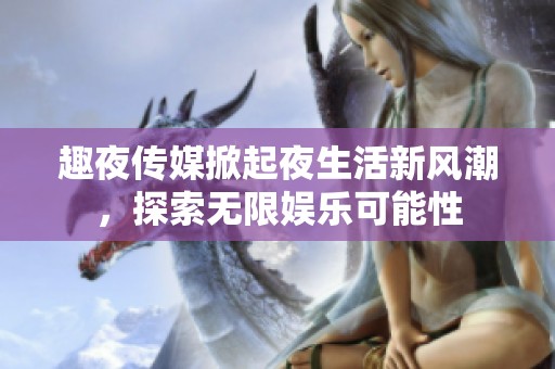 趣夜傳媒掀起夜生活新風(fēng)潮，探索無限娛樂可能性