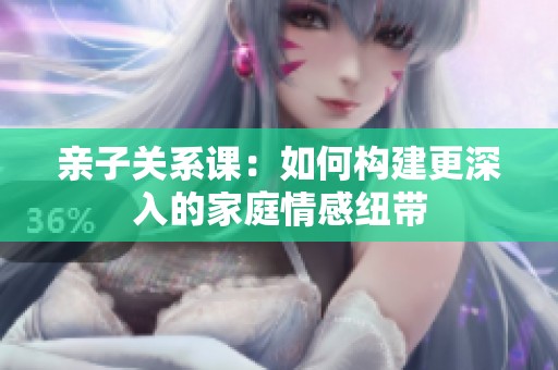 親子關(guān)系課：如何構(gòu)建更深入的家庭情感紐帶