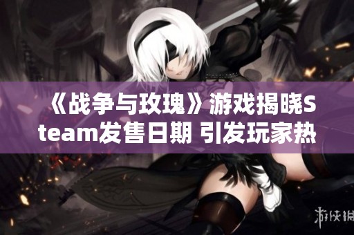 《戰(zhàn)爭與玫瑰》游戲揭曉Steam發(fā)售日期 引發(fā)玩家熱烈期待