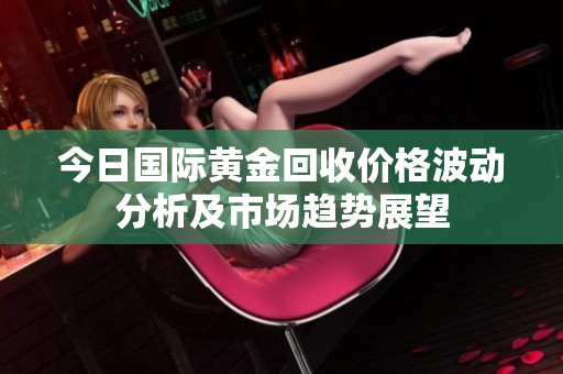 今日國際黃金回收價(jià)格波動(dòng)分析及市場趨勢(shì)展望