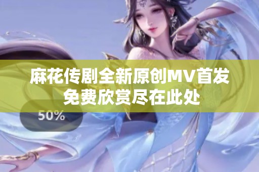 麻花傳劇全新原創(chuàng)MV首發(fā) 免費欣賞盡在此處
