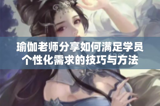 瑜伽老師分享如何滿足學(xué)員個性化需求的技巧與方法