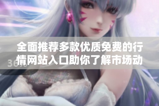 全面推薦多款優(yōu)質(zhì)免費的行情網(wǎng)站入口助你了解市場動態(tài)