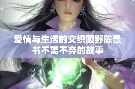 愛(ài)情與生活的交織顧野陳景書(shū)不離不棄的故事