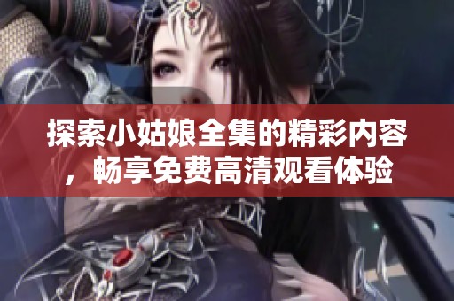 探索小姑娘全集的精彩內(nèi)容，暢享免費(fèi)高清觀看體驗(yàn)