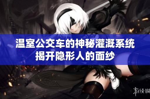 溫室公交車的神秘灌溉系統(tǒng)揭開隱形人的面紗