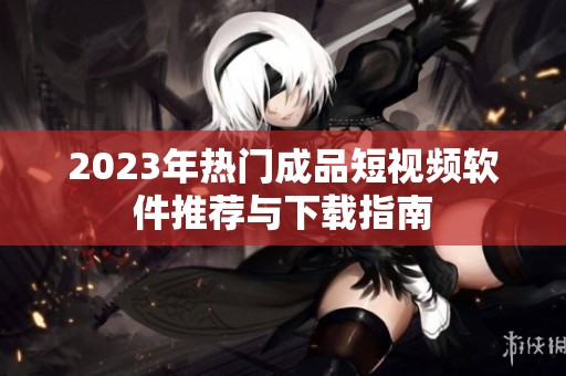 2023年熱門成品短視頻軟件推薦與下載指南