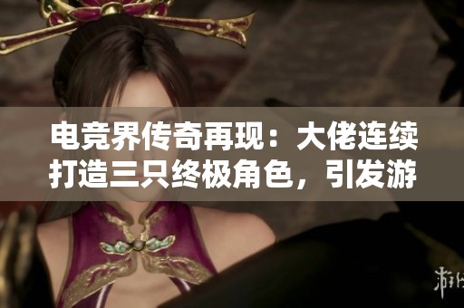 電競(jìng)界傳奇再現(xiàn)：大佬連續(xù)打造三只終極角色<div   id=