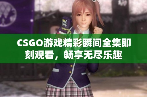CSGO游戲精彩瞬間全集即刻觀看，暢享無盡樂趣