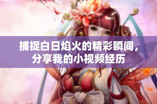 捕捉白日焰火的精彩瞬間，分享我的小視頻經(jīng)歷
