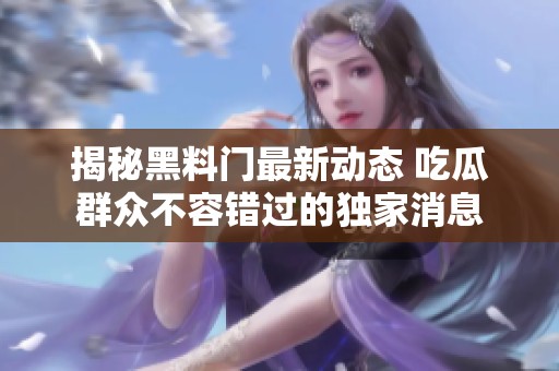 揭秘黑料門(mén)最新動(dòng)態(tài) 吃瓜群眾不容錯(cuò)過(guò)的獨(dú)家消息