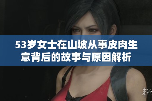 53歲女士在山坡從事皮肉生意背后的故事與原因解析