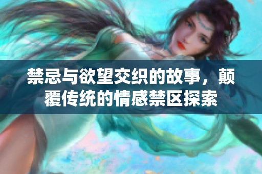 禁忌與欲望交織的故事，顛覆傳統(tǒng)的情感禁區(qū)探索