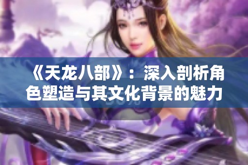 《天龍八部》：深入剖析角色塑造與其文化背景的魅力之旅