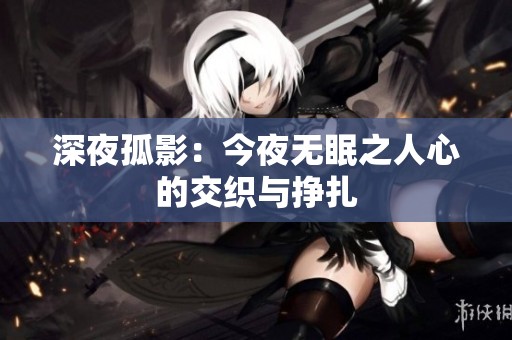 深夜孤影：今夜無(wú)眠之人心的交織與掙扎