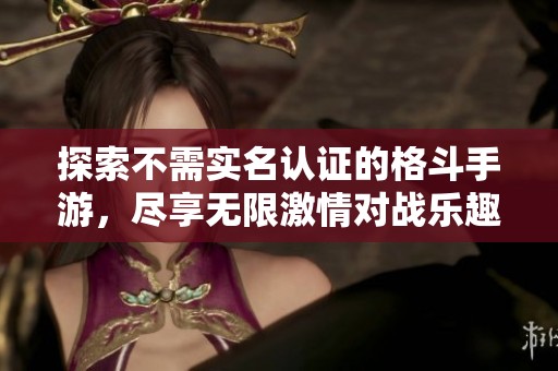 探索不需實名認(rèn)證的格斗手游，盡享無限激情對戰(zhàn)樂趣