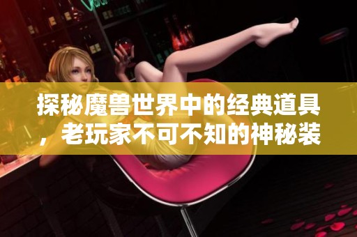 探秘魔獸世界中的經(jīng)典道具，老玩家不可不知的神秘裝備