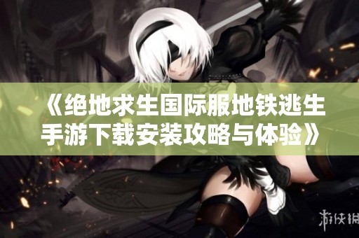 《絕地求生國際服地鐵逃生手游下載安裝攻略與體驗》