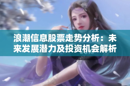 浪潮信息股票走勢(shì)分析：未來(lái)發(fā)展?jié)摿巴顿Y機(jī)會(huì)解析