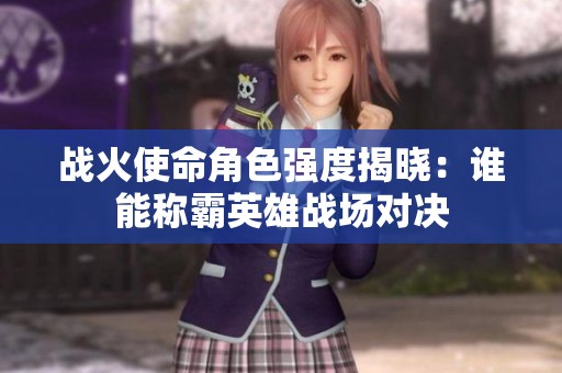 戰(zhàn)火使命角色強度揭曉：誰能稱霸英雄戰(zhàn)場對決