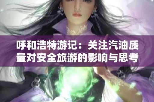 呼和浩特游記：關(guān)注汽油質(zhì)量對安全旅游的影響與思考