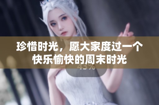 珍惜時(shí)光，愿大家度過(guò)一個(gè)快樂(lè)愉快的周末時(shí)光