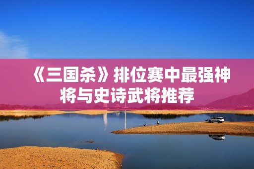 《三國(guó)殺》排位賽中最強(qiáng)神將與史詩(shī)武將推薦