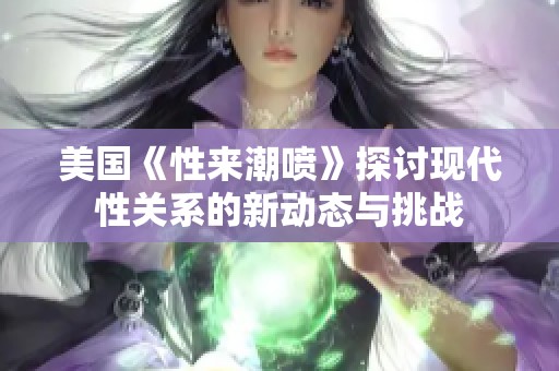 美國(guó)《性來潮噴》探討現(xiàn)代性關(guān)系的新動(dòng)態(tài)與挑戰(zhàn)