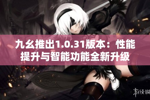 九幺推出1.0.31版本：性能提升與智能功能全新升級