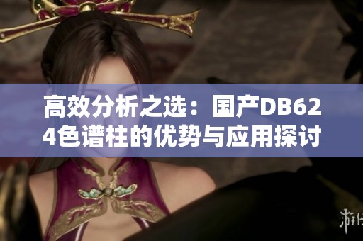 高效分析之選：國產(chǎn)DB624色譜柱的優(yōu)勢與應(yīng)用探討