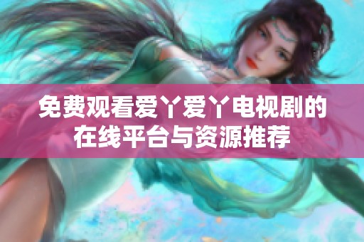免費觀看愛丫愛丫電視劇的在線平臺與資源推薦