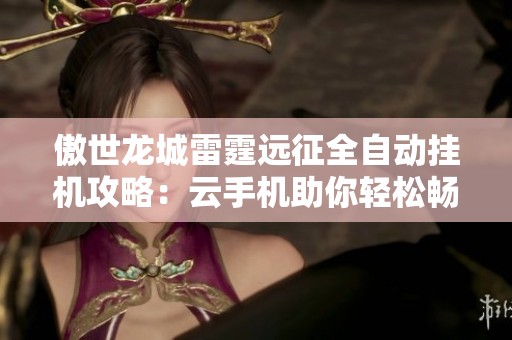 傲世龍城雷霆遠(yuǎn)征全自動(dòng)掛機(jī)攻略：云手機(jī)助你輕松暢玩