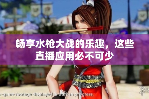 暢享水槍大戰(zhàn)的樂趣，這些直播應(yīng)用必不可少