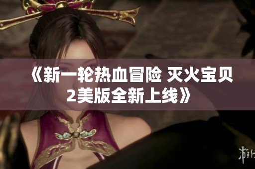 《新一輪熱血冒險(xiǎn) 滅火寶貝2美版全新上線》