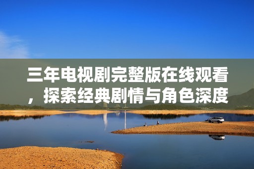 三年電視劇完整版在線觀看，探索經(jīng)典劇情與角色深度解析