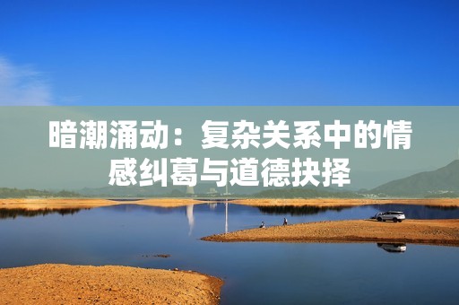 暗潮涌動：復(fù)雜關(guān)系中的情感糾葛與道德抉擇