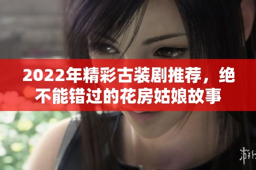 2022年精彩古裝劇推薦，絕不能錯過的花房姑娘故事
