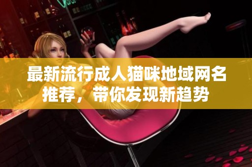 最新流行成人貓咪地域網(wǎng)名推薦，帶你發(fā)現(xiàn)新趨勢(shì)