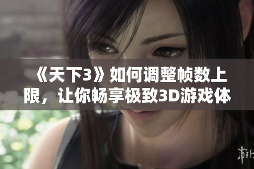 《天下3》如何調(diào)整幀數(shù)上限，讓你暢享極致3D游戲體驗(yàn)