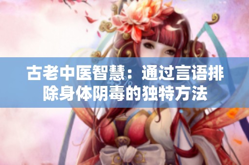 古老中醫(yī)智慧：通過言語排除身體陰毒的獨特方法