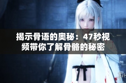 揭示骨語(yǔ)的奧秘：47秒視頻帶你了解骨骼的秘密