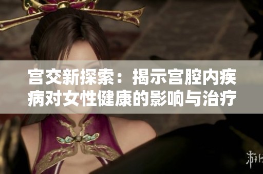宮交新探索：揭示宮腔內疾病對女性健康的影響與治療策略