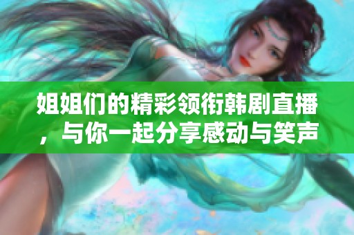 姐姐們的精彩領(lǐng)銜韓劇直播，與你一起分享感動與笑聲