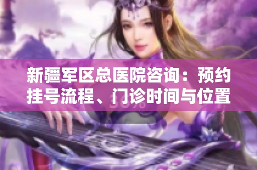 新疆軍區(qū)總醫(yī)院咨詢:預(yù)約掛號(hào)流程、門(mén)診時(shí)間與位置介紹 新疆軍區(qū)總醫(yī)院咨詢:預(yù)約掛號(hào)流程、門(mén)診時(shí)間與位置介紹