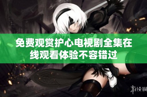免費觀賞護心電視劇全集在線觀看體驗不容錯過