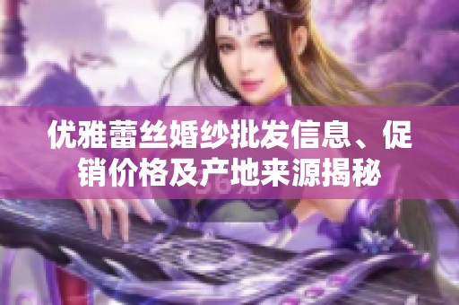 優(yōu)雅蕾絲婚紗批發(fā)信息、促銷價格及產(chǎn)地來源揭秘