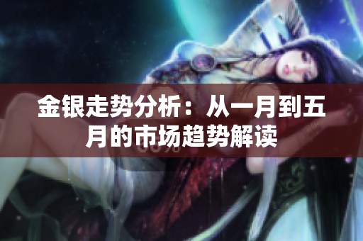金銀走勢(shì)分析：從一月到五月的市場(chǎng)趨勢(shì)解讀