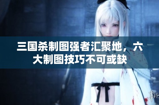 三國(guó)殺制圖強(qiáng)者匯聚地，六大制圖技巧不可或缺