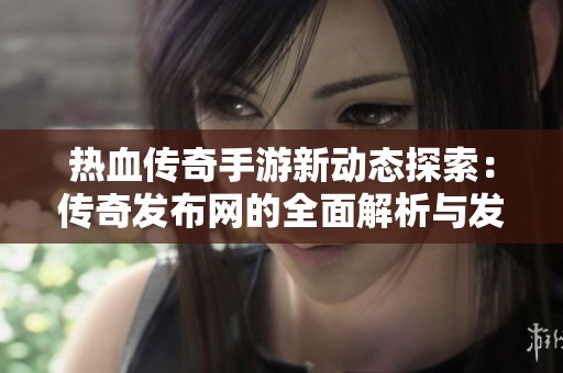 熱血傳奇手游新動態(tài)探索：傳奇發(fā)布網(wǎng)的全面解析與發(fā)展分析