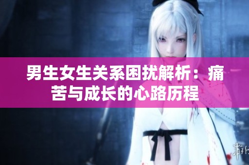 男生女生關(guān)系困擾解析：痛苦與成長(zhǎng)的心路歷程